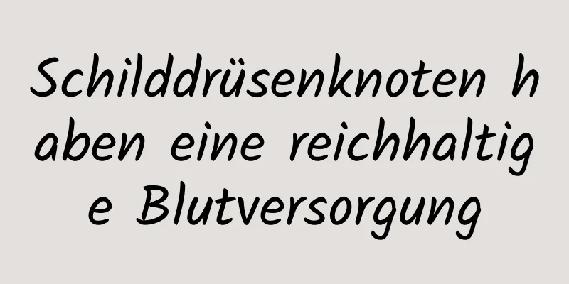 Schilddrüsenknoten haben eine reichhaltige Blutversorgung