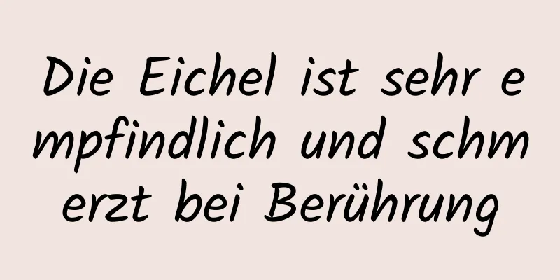 Die Eichel ist sehr empfindlich und schmerzt bei Berührung