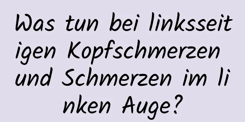 Was tun bei linksseitigen Kopfschmerzen und Schmerzen im linken Auge?