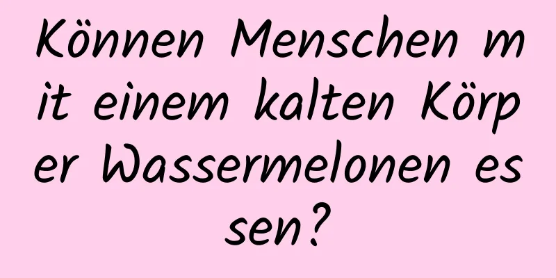 Können Menschen mit einem kalten Körper Wassermelonen essen?