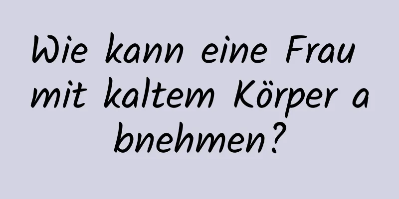 Wie kann eine Frau mit kaltem Körper abnehmen?