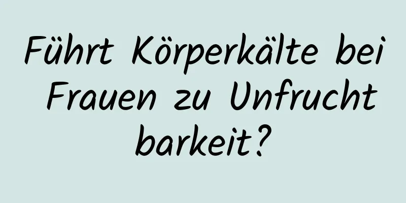 Führt Körperkälte bei Frauen zu Unfruchtbarkeit?