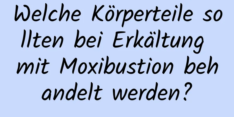 Welche Körperteile sollten bei Erkältung mit Moxibustion behandelt werden?