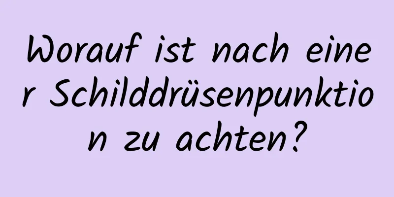 Worauf ist nach einer Schilddrüsenpunktion zu achten?