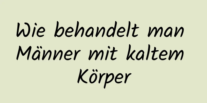 Wie behandelt man Männer mit kaltem Körper