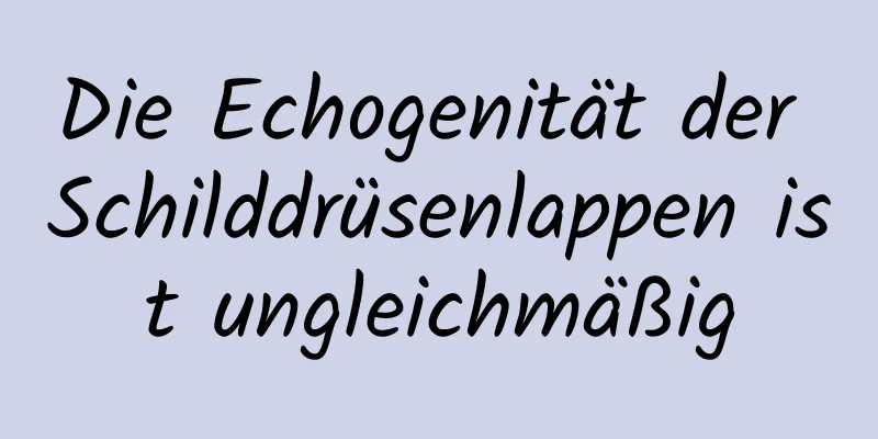 Die Echogenität der Schilddrüsenlappen ist ungleichmäßig