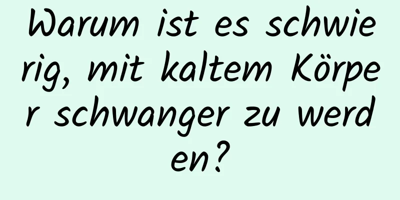 Warum ist es schwierig, mit kaltem Körper schwanger zu werden?