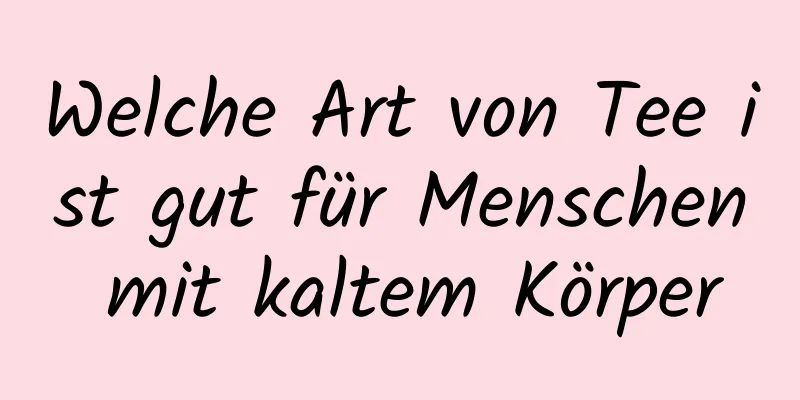 Welche Art von Tee ist gut für Menschen mit kaltem Körper