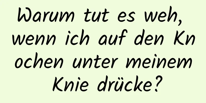 Warum tut es weh, wenn ich auf den Knochen unter meinem Knie drücke?