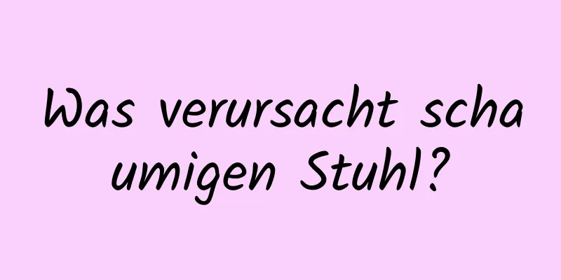 Was verursacht schaumigen Stuhl?