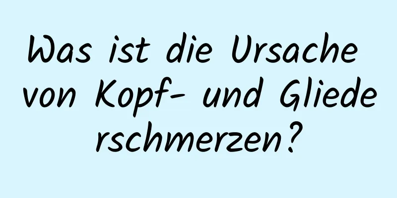 Was ist die Ursache von Kopf- und Gliederschmerzen?