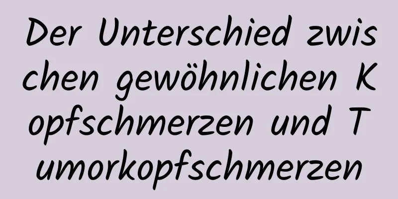 Der Unterschied zwischen gewöhnlichen Kopfschmerzen und Tumorkopfschmerzen