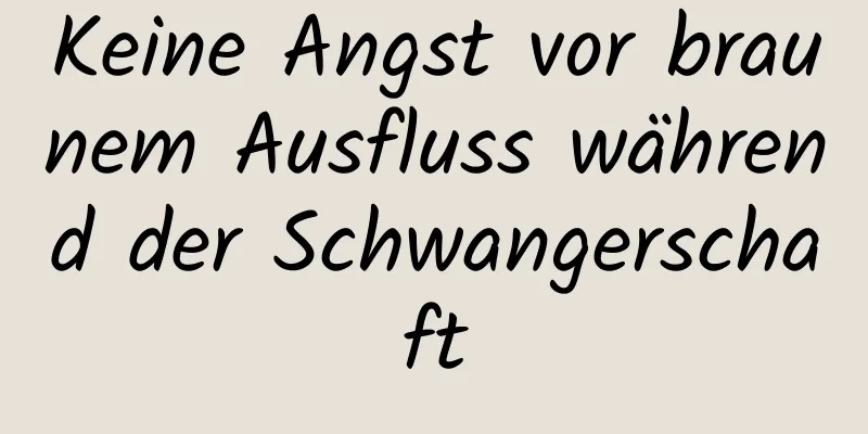 Keine Angst vor braunem Ausfluss während der Schwangerschaft