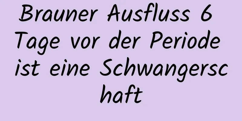 Brauner Ausfluss 6 Tage vor der Periode ist eine Schwangerschaft