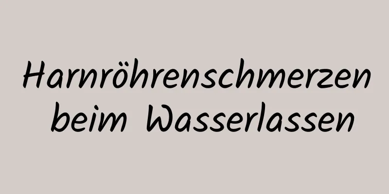 Harnröhrenschmerzen beim Wasserlassen