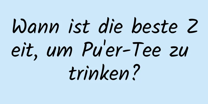 Wann ist die beste Zeit, um Pu'er-Tee zu trinken?