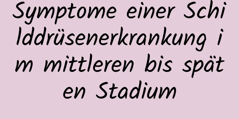 Symptome einer Schilddrüsenerkrankung im mittleren bis späten Stadium