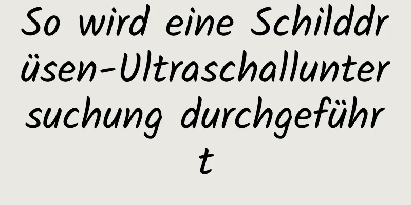 So wird eine Schilddrüsen-Ultraschalluntersuchung durchgeführt