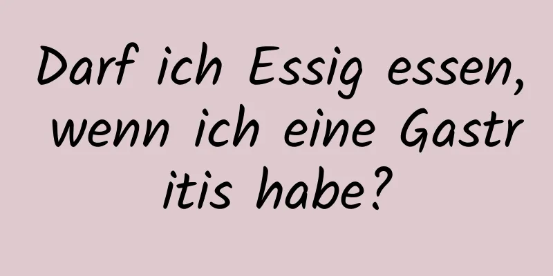 Darf ich Essig essen, wenn ich eine Gastritis habe?