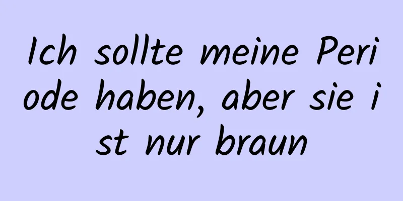 Ich sollte meine Periode haben, aber sie ist nur braun