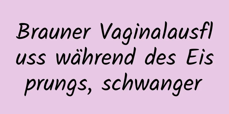 Brauner Vaginalausfluss während des Eisprungs, schwanger