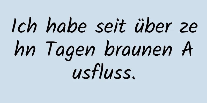 Ich habe seit über zehn Tagen braunen Ausfluss.