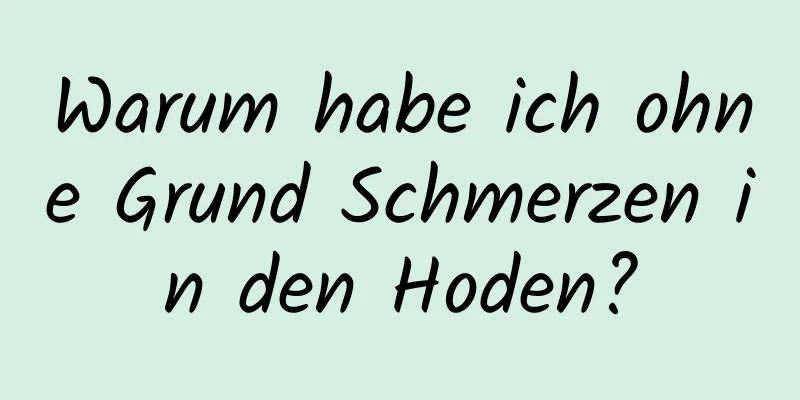 Warum habe ich ohne Grund Schmerzen in den Hoden?