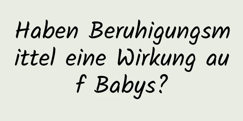 Haben Beruhigungsmittel eine Wirkung auf Babys?