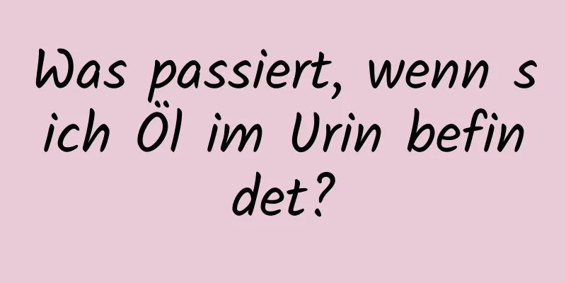 Was passiert, wenn sich Öl im Urin befindet?