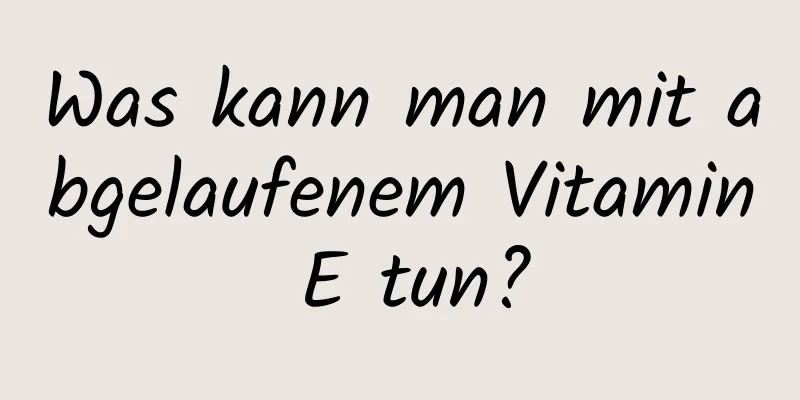 Was kann man mit abgelaufenem Vitamin E tun?