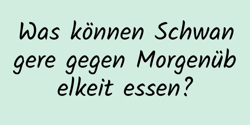 Was können Schwangere gegen Morgenübelkeit essen?