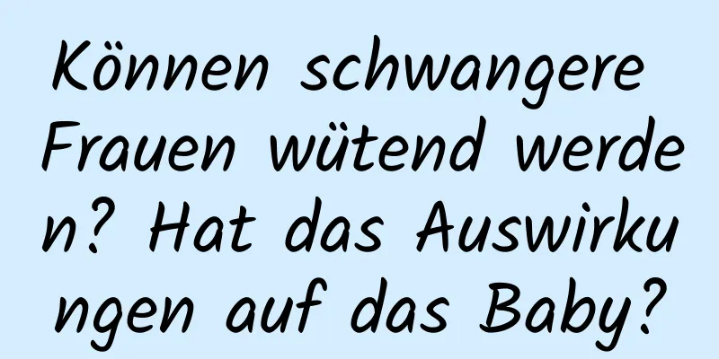 Können schwangere Frauen wütend werden? Hat das Auswirkungen auf das Baby?