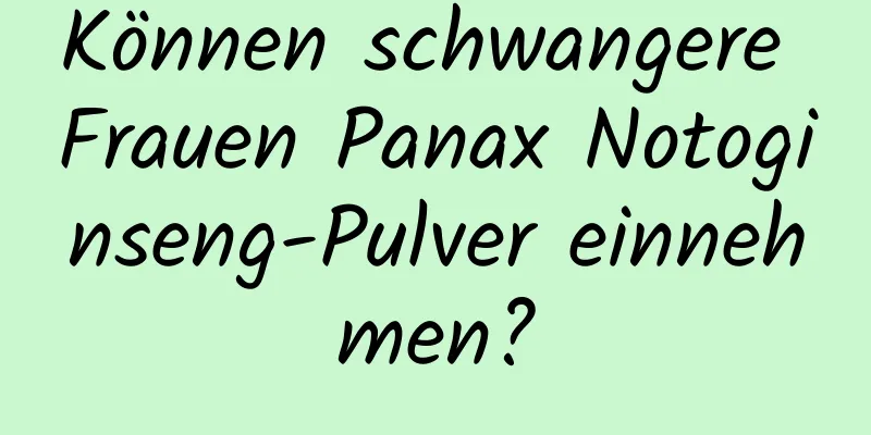 Können schwangere Frauen Panax Notoginseng-Pulver einnehmen?