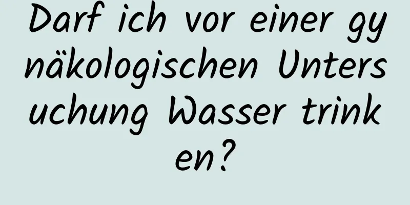 Darf ich vor einer gynäkologischen Untersuchung Wasser trinken?