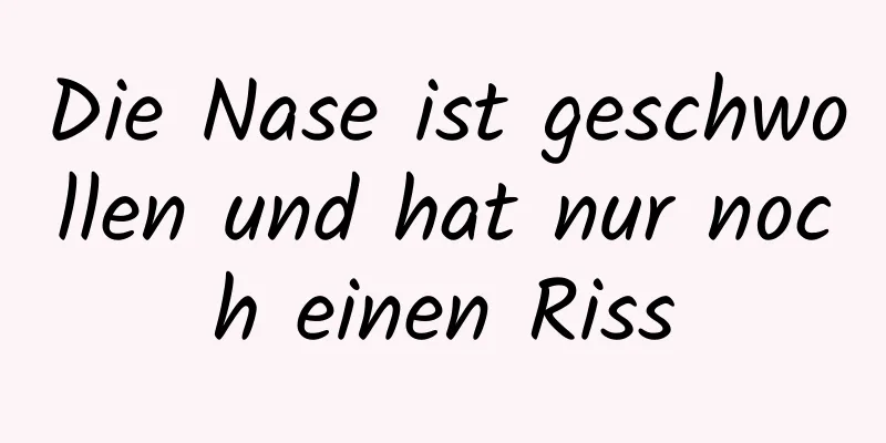 Die Nase ist geschwollen und hat nur noch einen Riss