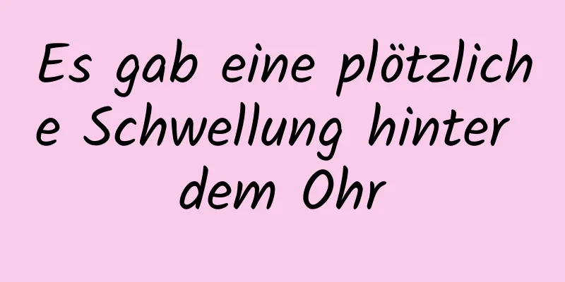 Es gab eine plötzliche Schwellung hinter dem Ohr