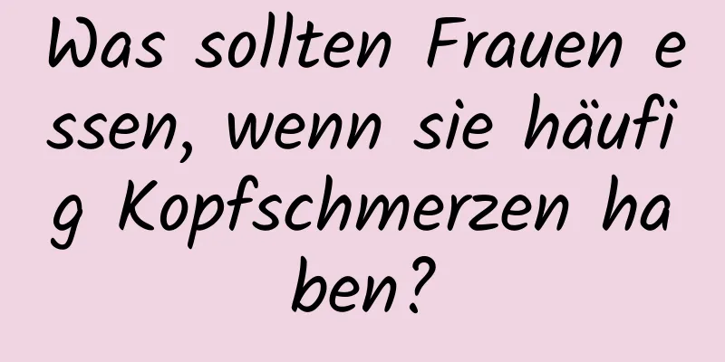 Was sollten Frauen essen, wenn sie häufig Kopfschmerzen haben?