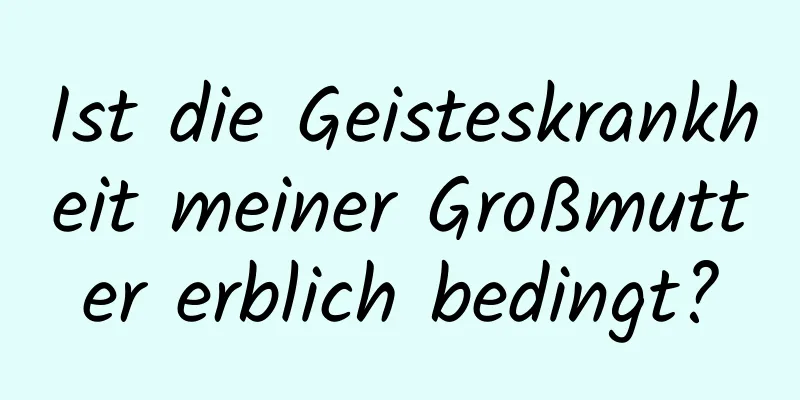 Ist die Geisteskrankheit meiner Großmutter erblich bedingt?