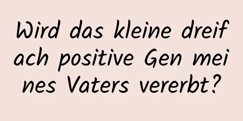 Wird das kleine dreifach positive Gen meines Vaters vererbt?