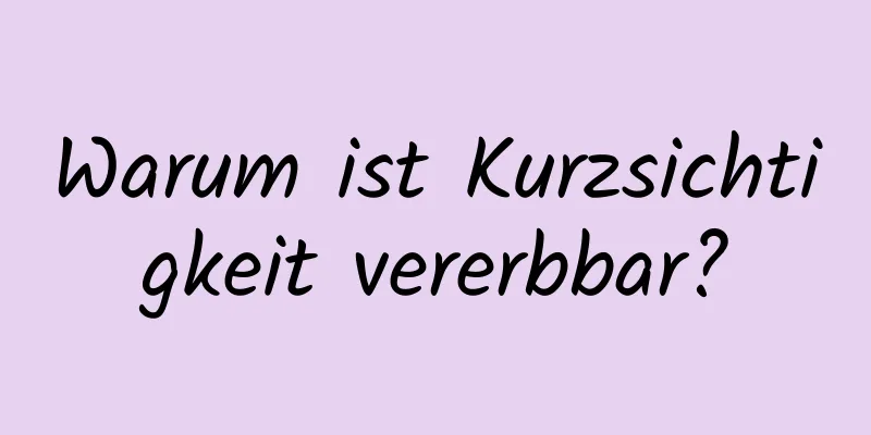 Warum ist Kurzsichtigkeit vererbbar?