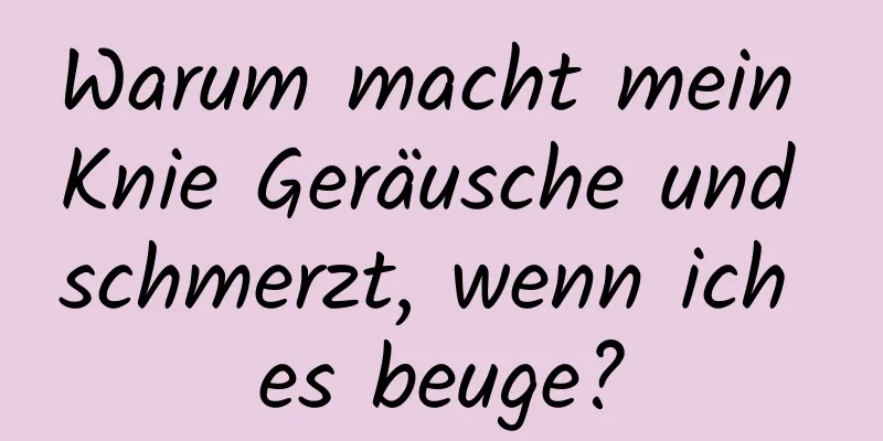 Warum macht mein Knie Geräusche und schmerzt, wenn ich es beuge?