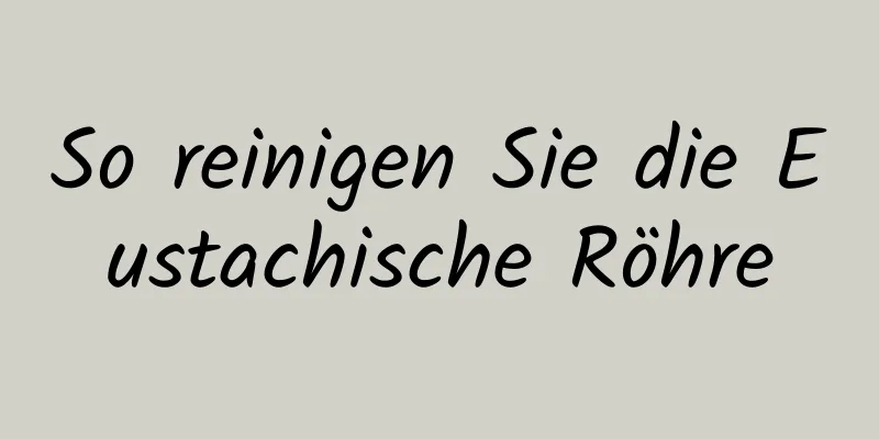 So reinigen Sie die Eustachische Röhre