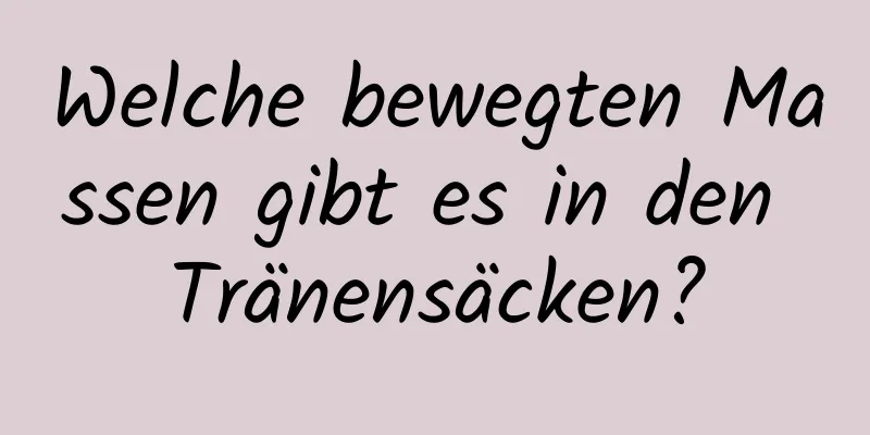 Welche bewegten Massen gibt es in den Tränensäcken?