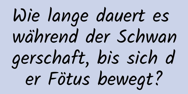 Wie lange dauert es während der Schwangerschaft, bis sich der Fötus bewegt?