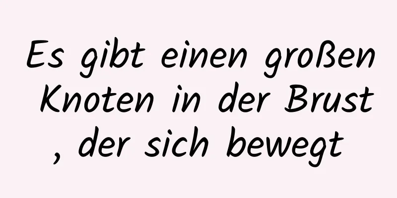 Es gibt einen großen Knoten in der Brust, der sich bewegt