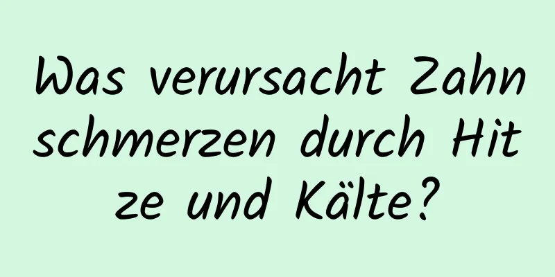 Was verursacht Zahnschmerzen durch Hitze und Kälte?