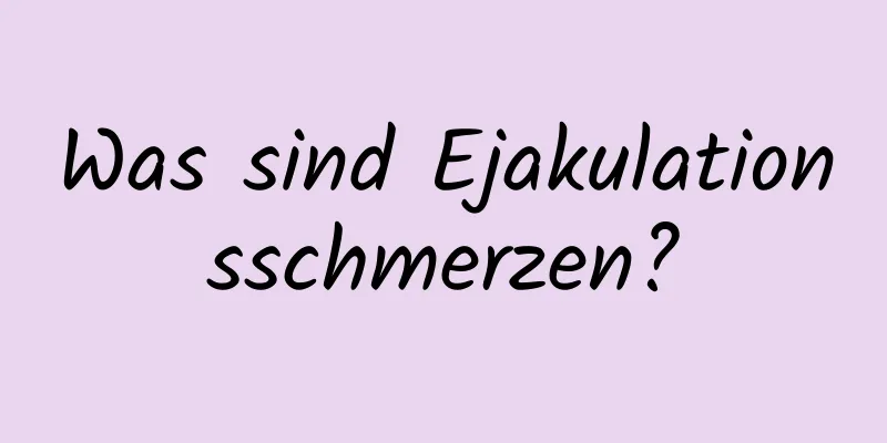 Was sind Ejakulationsschmerzen?