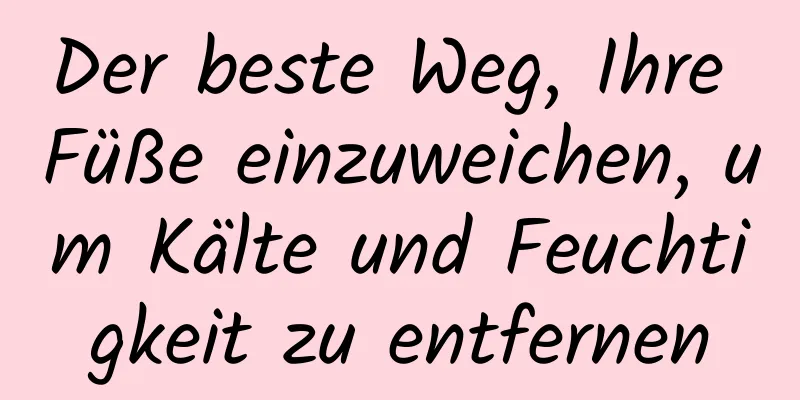 Der beste Weg, Ihre Füße einzuweichen, um Kälte und Feuchtigkeit zu entfernen