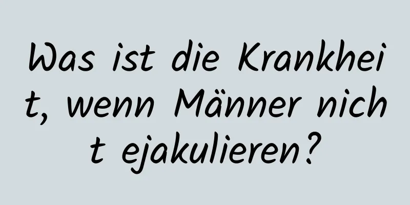 Was ist die Krankheit, wenn Männer nicht ejakulieren?