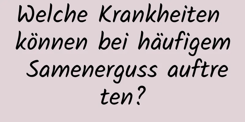 Welche Krankheiten können bei häufigem Samenerguss auftreten?